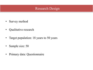 • Survey method
• Qualitative research
• Target population: 18 years to 50 years
• Sample size: 50
• Primary data: Questionnaire
Research Design
 