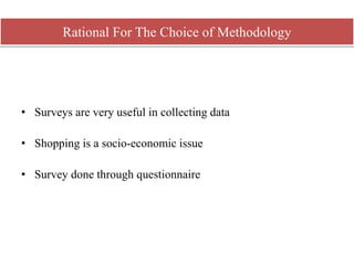 • Surveys are very useful in collecting data
• Shopping is a socio-economic issue
• Survey done through questionnaire
Rational For The Choice of Methodology
 