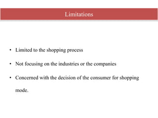 • Limited to the shopping process
• Not focusing on the industries or the companies
• Concerned with the decision of the consumer for shopping
mode.
Limitations
 