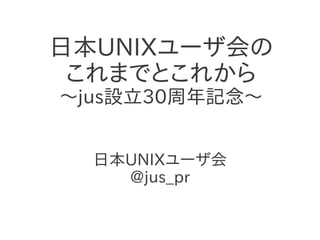 日本UNIXユーザ会の
これまでとこれから
〜jus設立30周年記念〜
日本UNIXユーザ会
@jus_pr
 