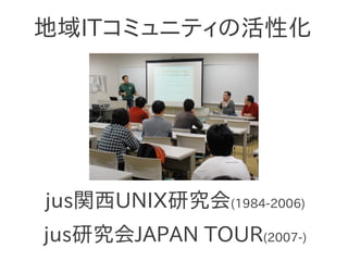 jus関西UNIX研究会(1984-2006)
jus研究会JAPAN TOUR(2007-)
地域ITコミュニティの活性化
 