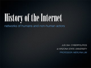 History of the Internet
networks of humans and non-human actors




                                     JUS 394: CYBERPOLITICS
                                 at ARIZONA STATE UNIVERSITY
                                   PROFESSOR: MERLYNA LIM
 