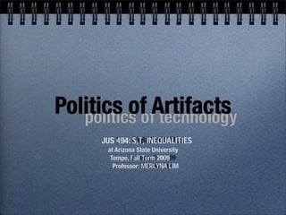 Politics of Artifacts
   politics of technology
      JUS 494: S,T, INEQUALITIES
       at Arizona State University
        Tempe, Fall Term 2009
         Professor: MERLYNA LIM
 
