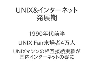 UNIX&インターネット
発展期
1990年代前半
UNIX Fair来場者4万人
UNIXマシンの相互接続実験が
国内インターネットの礎に
 