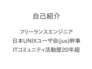 自己紹介
フリーランスエンジニア
日本UNIXユーザ会(jus)幹事
ITコミュニティ活動歴20年超
 