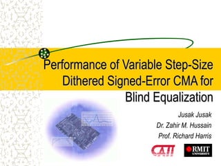 Performance of Variable Step-Size
Dithered Signed-Error CMA for
Blind Equalization
Jusak Jusak
Dr. Zahir M. Hussain
Prof. Richard Harris
 