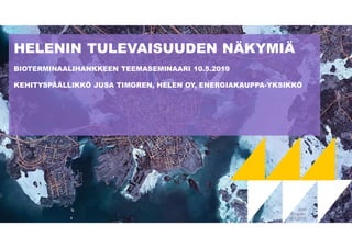 HELENIN TULEVAISUUDEN NÄKYMIÄ
BIOTERMINAALIHANKKEEN TEEMASEMINAARI 10.5.2019
KEHITYSPÄÄLLIKKÖ JUSA TIMGREN, HELEN OY, ENERGIAKAUPPA-YKSIKKÖ
1
Jusa
Timgren,
10.5.2019
 