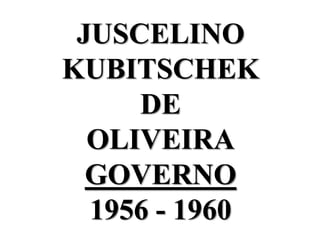 JUSCELINO
KUBITSCHEK
     DE
  OLIVEIRA
  GOVERNO
  1956 - 1960
 