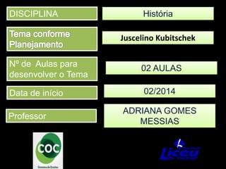 DISCIPLINA
Professor
Data de início
Nº de Aulas para
desenvolver o Tema
História
ADRIANA GOMES
MESSIAS
Juscelino Kubitschek
02/2014
02 AULAS
 