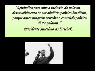 “Reivindico para mim a inclusão da palavra
desenvolvimento no vocabulário político brasileiro,
porque antes ninguém percebia o conteúdo político
desta palavra. ”
Presidente Juscelino Kubitschek
 