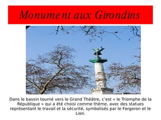 Monument aux Girondins Dans le bassin tourné vers le Grand Théâtre, c’est « le Triomphe de la République » qui a été choisi comme thème, avec des statues représentant le travail et la sécurité, symbolisés par le Forgeron et le Lion. 