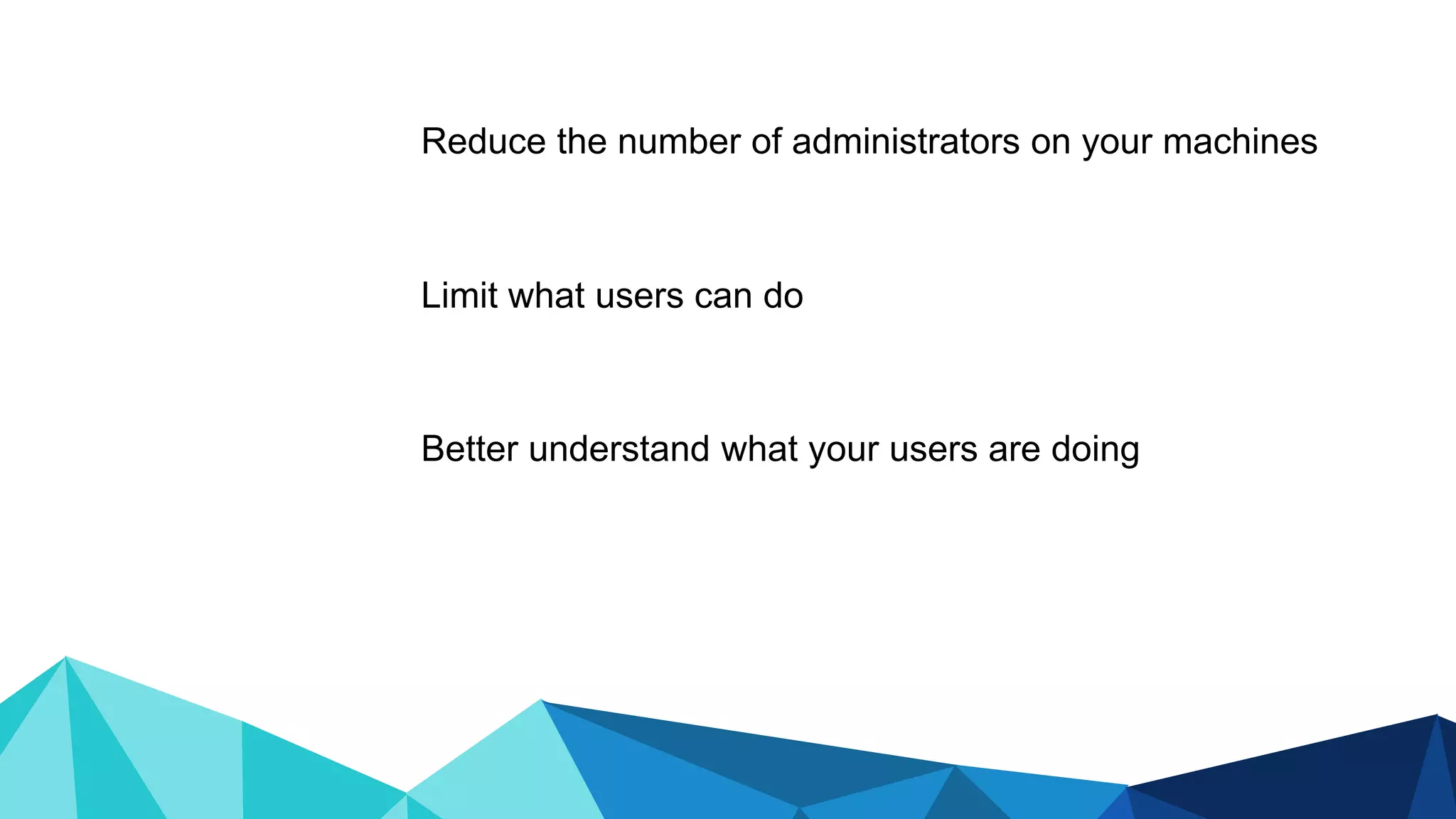Better understand what your users are doing Limit what users can do Reduce the number of administrators on your machines 