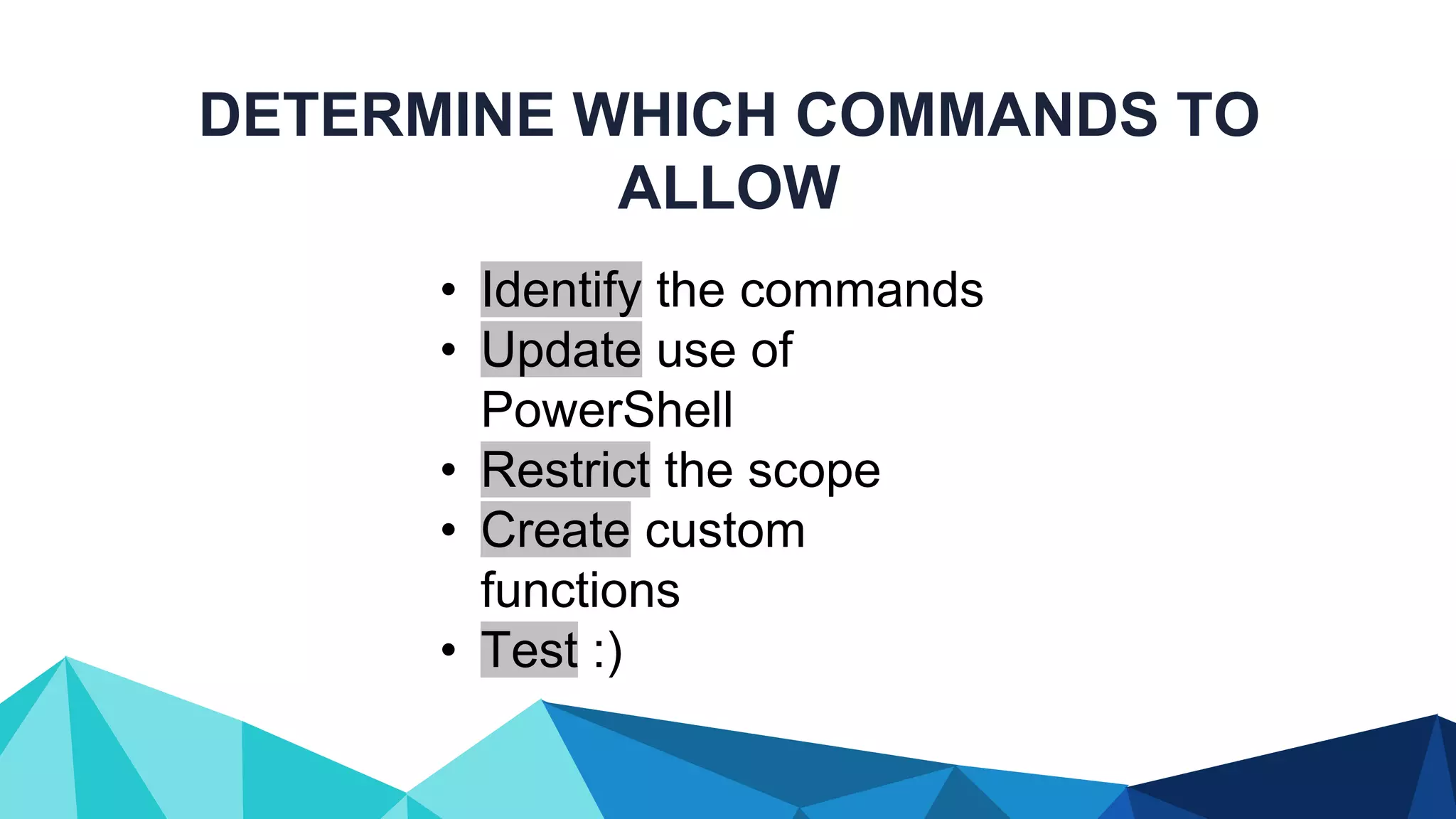 DETERMINE WHICH COMMANDS TO ALLOW • Identify the commands • Update use of PowerShell • Restrict the scope • Create custom functions • Test :) 