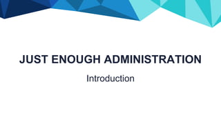 JUST ENOUGH ADMINISTRATION
Introduction
 