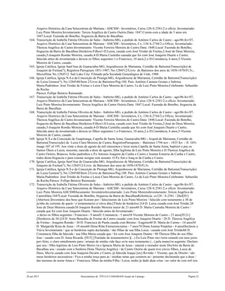 Arquivo Histórico da Casa Setecentista de Mariana - AHCSM - Inventários, Caixa 128/A:2581/2.o ofício. Inventariado:
Luiz Pinto Moreira.Inventariante: Tereza Angélica de Castro Osório.Data: 1847.Consta com a idade de 5 anos em
1847.Local: Fazenda do Botelho, freguezia da Barra do Bacalhau.
164. Transcrição de Izabella Fátima Oliveira de Sales - Itabirito-MG, a pedido de Antônio Carlos de Castro - ago/06-fev/07,
Arquivo Histórico da Casa Setecentista de Mariana - AHCSM - Inventários, Cx.:136/A:2744/2.o Ofício. Inventariado:
Thereza Angélica de Castro.Inventariante: Vicente Ferreira Moreira de Castro.Data: 1848.Local: Fazenda do Botelho,
freguezia da Barra do Bacalhau.Herdeiros:Filhos1-D.Luiza, casada com José Tristão de Freitas,2-José de Deus Moreira,
casado,3-Joaquim Romão Moreira, casado,4-D.Maria Custódia caasada que foi com José Joaquim Duarte e Castro,
falecida antes da inventariada e deixou os filhos seguintes:1.o Francisco, 10 anos,2.o D.Constância, 6 anos,5-Vicente
Moreira de Castro, casado.
165. Igreja Católica, Igreja Sant'Ana de Guaraciaba-MG, Arquidiocese de Marianna, Certidão de Batismo(Transcrição) de
Joaquim de Freitas(?), Registros Paroquiais 1851-1907, No.1284512/Livro de Batismos dos anos de 1850-1870/Fl.3v.,
Microfilme No.1284512. Salt Lake City: Filmado pela Socidade Genealógica de Utah, 1980.
166. Igreja Católica, Igreja N.S.a da Conceição de Piranga-MG, Arquidiocese de Marianna, Certidão de Batismo(Transcrição)
de Luiza Gomes(?), No.1284540/Item 2/Livro de Batismos/Pag.188. Pais: Antônio Caetano Gomes e Sabrina
Maria.Padrinhos: José Tristão de Freitas e Luiza Clara Moreira de Castro, f.a de Luiz Pinto Moreira.Celebrante: Sebastião
da Rocha.
Pároco: Fellipe Benício Raimundo.
167. Transcrição de Izabella Fátima Oliveira de Sales - Itabirito-MG, a pedido de Antônio Carlos de Castro - ago/06-fev/07,
Arquivo Histórico da Casa Setecentista de Mariana - AHCSM - Inventários, Caixa 128/A:2581/2.o ofício. Inventariado:
Luiz Pinto Moreira.Inventariante: Tereza Angélica de Castro Osório.Data: 1847.Local: Fazenda do Botelho, freguezia da
Barra do Bacalhau.
168. Transcrição de Izabella Fátima Oliveira de Sales - Itabirito-MG, a pedido de Antônio Carlos de Castro - ago/06-fev/07,
Arquivo Histórico da Casa Setecentista de Mariana - AHCSM - Inventários, Cx.:136/A:2744/2.o Ofício. Inventariado:
Thereza Angélica de Castro.Inventariante: Vicente Ferreira Moreira de Castro.Data: 1848.Local: Fazenda do Botelho,
freguezia da Barra do Bacalhau.Herdeiros:Filhos1-D.Luiza, casada com José Tristão de Freitas,2-José de Deus Moreira,
casado,3-Joaquim Romão Moreira, casado,4-D.Maria Custódia casada que foi com José Joaquim Duarte e Castro,
falecida antes da inventariada e deixou os filhos seguintes:1.o Francisco, 10 anos,2.o D.Constância, 6 anos,5-Vicente
Moreira de Castro, casado.
169. Igreja N.S.a da Conceição de Guapiranga, Capella de Santa Anna, Guaraciaba-MG - Arquid.de Marianna, Certidão de
Batismo(Transcrição) de Luiza Clara Moreira de Castro, RegistrosParoquiais - Batismos 1794 nov - 1835 fev - fl. 105v
image 107 of 195. Aos vinte e dous de agosto de mil oitocentos e treze nesta Capella de Santa Anna, baptizei e pus os
Santos Óleos a Luiza, inocente, nascida a doze de agosto, filha legítima de Luis Pinto Moreira e D.Thereza Angélica de
Castro Ozório, Brancos, forão padrinhos o P.e Antonio Joaquim da Cunha e Castro e Joanna Esmeria da Cunha e Castro,
todos desta freguezia e para constar assigno este assento. O P.e Ant.o Joaq.m da Cunha e Castro.
170. Igreja Católica, Igreja Sant'Ana de Guaraciaba-MG, Arquidiocese de Marianna, Certidão de Batismo(Transcrição) de
Joaquim de Freitas(?), No.1284512/Livro de Batismos dos anos de 1850-1870/Fl.3v.
171. Igreja Católica, Igreja N.S.a da Conceição de Piranga-MG, Arquidiocese de Marianna, Certidão de Batismo(Transcrição)
de Luiza Gomes(?), No.1284540/Item 2/Livro de Batismos/Pag.188. Pais: Antônio Caetano Gomes e Sabrina
Maria.Padrinhos: José Tristão de Freitas e Luiza Clara Moreira de Castro, f.a de Luiz Pinto Moreira.Celebrante: Sebastião
da Rocha.Pároco: Fellipe Benício Raimundo.
172. Transcrição de Izabella Fátima Oliveira de Sales - Itabirito-MG, a pedido de Antônio Carlos de Castro - ago/06-fev/07,
Arquivo Histórico da Casa Setecentista de Mariana - AHCSM - Inventários, Caixa 128/A:2581/2.o ofício. Inventariado:
Luiz Pinto Moreira.AHCSMDocumento: InventárioInventariado: Luis Pinto MoreiraInventariante: Tereza Angélica de
CastroData:1847Local: Fazenda do Botelho, freguesia da Barra do BacalhauReferência: cx128 / A:2581 / 2ðof[fl1]
[Abertura:]Inventário dos bens que ficaram por / falecimento de Luis Pinto Moreira / falecido com testamento a 30 de
ju/nho do corrente de quem / é testamenteiro a viúva dita.[Título de herdeiros:]1ð D. Luiza casada com José Tristão.2ð
Jose de Deus Moreira casado3ð Joaquim Romão Moreira maior de 21 anos4ð D. Maria Custodia Moreira de Castro /
casada que foi com Jose Joaquim Duarte / falecido antes do Inventariado /
e deixo os filhos seguintes / Francisco - 9 anosD. Constancia - 5 anos5ð Vicente Moreira de Castro - 23 anos[fl12v]
[Herdeiros da 3ð:]1ð D. Anna Benedita de Freitas de Castro casada/ com Jose Joaquim Duarte / 2ð D. Thereza Angélica
de Freitas - Joaquim Romão / 3ð D. Francisca de Paula casada com Brenno / Eugenio4ð D. Maria do Carmo - 14 anos5ð
D. Margarida Rosa de Jesus - 10 anos6ð Dona Ritta Emmerencianna - 7 anos7ð Dona Joanna Perpetua - 4 anosDeclarou a
Viúva Inventariante / que as herdeiras supra declaradas / são filhas de sua filha Luiza / casada com José Tristão8ð D.
Constancia filha da falecida / sua filha Maria casada que / foi com Jose Joaquim Duarte / 9ð Thereza filha do seu filho
Jose / casado com D. Anna Ricarda /[fl15] [Traslado do testamenteiro:](...) Eu Luis Pinto mo-/reira estando em meu juízo
per-/feito, e claro entedimento para / arranjo de minha vida faço es/te meu testamento (...) pela manei/ra seguinte: Declaro
que sou / filho legitimo de Luis Pinto Morei-/ra e Ignacia Maria de Jesus / natural e morador neste Dis/trito da Barra do
Bacalhau sou / casado com a Senhora Dona Thereza Angélica / de Castro Osório de quem tive cin/co filhos, Luiza de
Deus, Ma/ria casada com Jose Joaquim Du/arte e Castro, já falecida Joaqui [sic] Ro/mão = Vicente, que de Direito / são
meus herdeiros necessários / Fica a minha terça para as / minhas netas que constem ao / presente declarando que a duas /
das mesmas de nome Anna e / Francisca, filhas da minha Filha / Luiza, tenho já dado duas crias / no valor de cem mil reis
20 jun 2015 Descendentes de TÍTULO CAMARGOS Jusepe de Camargo Página 52
 