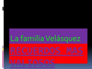 La familia Velásquez
RECUERDOS MAS
VALIOSOS
 