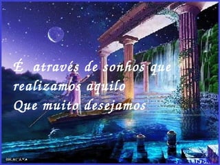 É através de sonhos que realizamos aquilo Que muito desejamos
