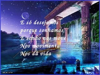 E só desejamos porque sonhamos E sonho nos move Nos movimenta Nos dá vida