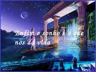 Enfim o sonho é o que nos dá vida