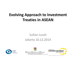 Evolving Approach to Investment
Treaties in ASEAN
Sufian Jusoh
Jakarta 10.12.2014
AEC Workshop - Brisbane 19 May 2014 1
 