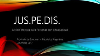 JUS.PE.DIS.
Justicia efectiva para Personas con discapacidad
Provincia de San Juan - República Argentina
Diciembre 2017
 