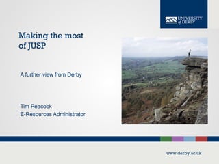 www.derby.ac.uk
Making the most
of JUSP
A further view from Derby
Tim Peacock
E-Resources Administrator
 