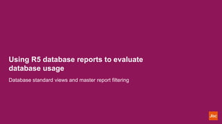 Using R5 database reports to evaluate
database usage
Database standard views and master report filtering
 