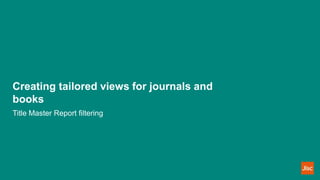 Creating tailored views for journals and
books
Title Master Report filtering
 