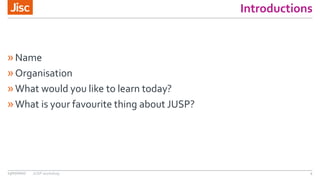 Introductions
»Name
»Organisation
»What would you like to learn today?
»What is your favourite thing about JUSP?
13/07/201...