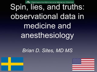 Spin, lies, and truths:
observational data in
medicine and
anesthesiology
Brian D. Sites, MD MS
 