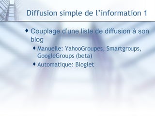 Diffusion simple de l’information 1 Couplage d’une liste de diffusion à son blog Manuelle: YahooGroupes, Smartgroups, GoogleGroups (beta) Automatique:  Bloglet 