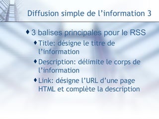 Diffusion simple de l’information 3 3 balises principales pour le RSS  Title: désigne le titre de l’information Description: délimite le corps de l’information Link: désigne l’URL d’une page HTML et complète la description 