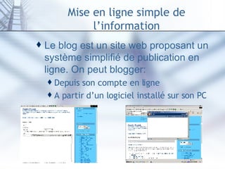 Mise en ligne simple de l’information Le blog est un site web proposant un système simplifié de publication en ligne. On peut blogger: Depuis son compte en ligne A partir d’un logiciel installé sur son PC 