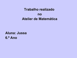 Trabalho realizado no Atelier de Matemática Aluna: Jussa 6.º Ano 