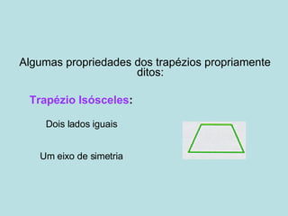 Algumas propriedades dos trapézios propriamente ditos: Trapézio Isósceles :  Dois lados iguais  Um eixo de simetria  