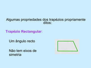Trapézio Rectangular :   Um ângulo recto  Não tem eixos de simetria Algumas propriedades dos trapézios propriamente ditos: 