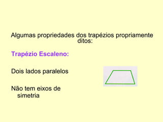 Trapézio Escaleno:   Dois lados paralelos  Não tem eixos de simetria  Algumas propriedades dos trapézios propriamente ditos: 