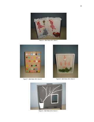 26




                               Figura 6 – Sem título, 2012. Aluno 1




Figura 7 – Sem título, 2012. Aluno 2                            Figura 8 – Sem título, 2012. Aluno 3




                              Figura 9 – Sem título, 2012. Aluno 4
 