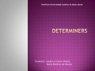 Pontifícia Universidade Católica de Minas Gerais Determiners Students: Jussara Cristina Hilário 	   Maria Betânia de Morais 