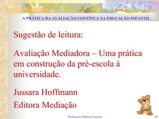 Sugestão de leitura: Avaliação Mediadora – Uma prática em construção da pré-escola à universidade. Jussara Hoffmann Editora Mediação A PRÁTICA DA AVALIAÇÃO CONTÍNUA NA EDUCAÇÃO INFANTIL 