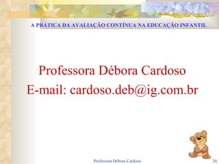 Professora Débora Cardoso E-mail: cardoso.deb@ig.com.br A PRÁTICA DA AVALIAÇÃO CONTÍNUA NA EDUCAÇÃO INFANTIL 