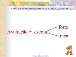 Avaliação  =  escola / forte fraca A PRÁTICA DA AVALIAÇÃO CONTÍNUA NA EDUCAÇÃO INFANTIL 