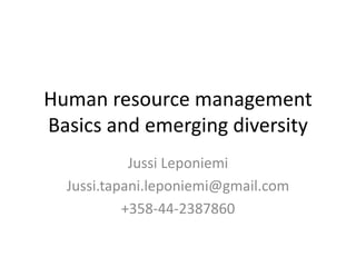 Human resource management
Basics and emerging diversity
Jussi Leponiemi
Jussi.tapani.leponiemi@gmail.com
+358-44-2387860
 