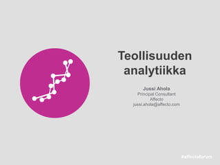 #affectoforum#affectoforum
Teollisuuden
analytiikka
Jussi Ahola
Principal Consultant
Affecto
jussi.ahola@affecto.com
 
