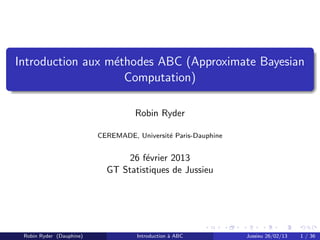 Introduction aux m´thodes ABC (Approximate Bayesian
                  e
                    Computation)

                                    Robin Ryder

                          CEREMADE, Universit´ Paris-Dauphine
                                             e


                                 26 f´vrier 2013
                                     e
                            GT Statistiques de Jussieu




 Robin Ryder (Dauphine)              Introduction ` ABC
                                                  a             Jussieu 26/02/13   1 / 36
 