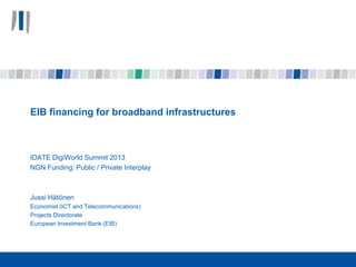 EIB financing for broadband infrastructures

IDATE DigiWorld Summit 2013
NGN Funding: Public / Private Interplay

Jussi Hätönen
Economist (ICT and Telecommunications)
Projects Directorate
European Investment Bank (EIB)

 