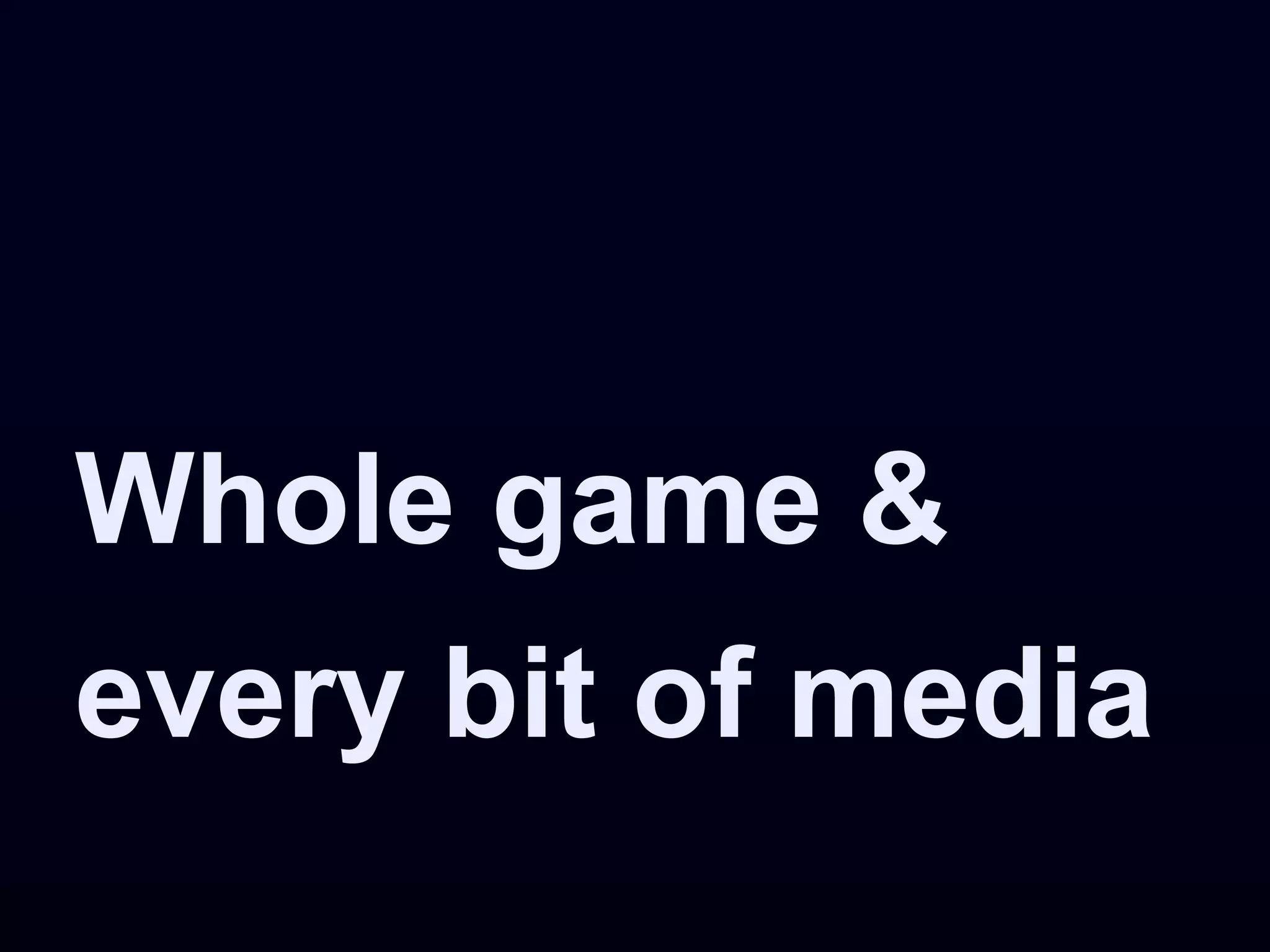 Whole game &
every bit of media
 