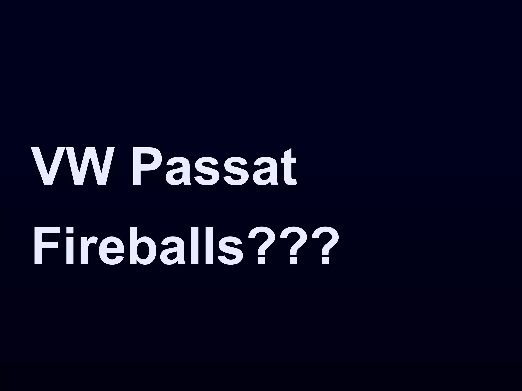 VW Passat
Fireballs???
 