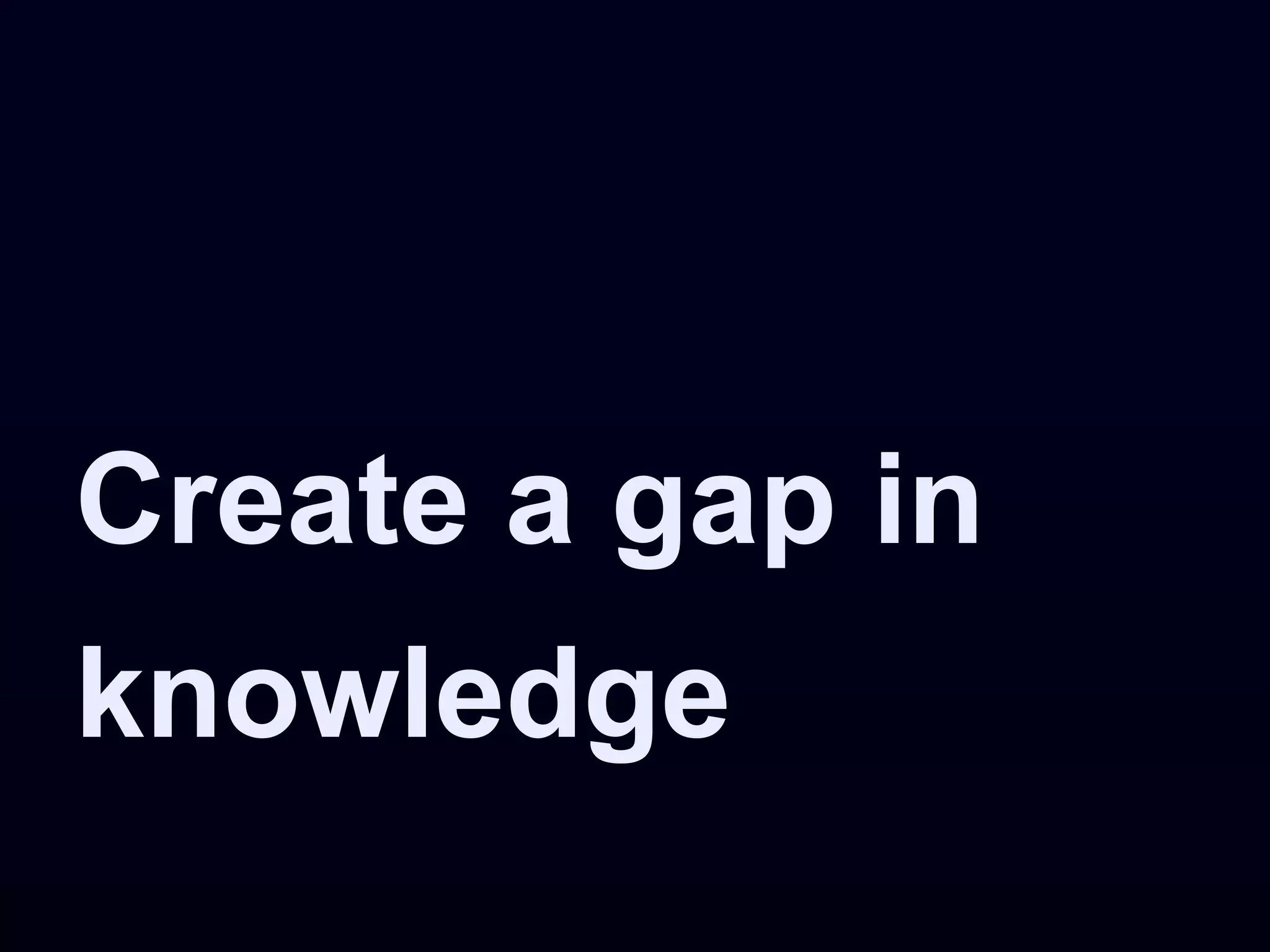 Create a gap in
knowledge
 