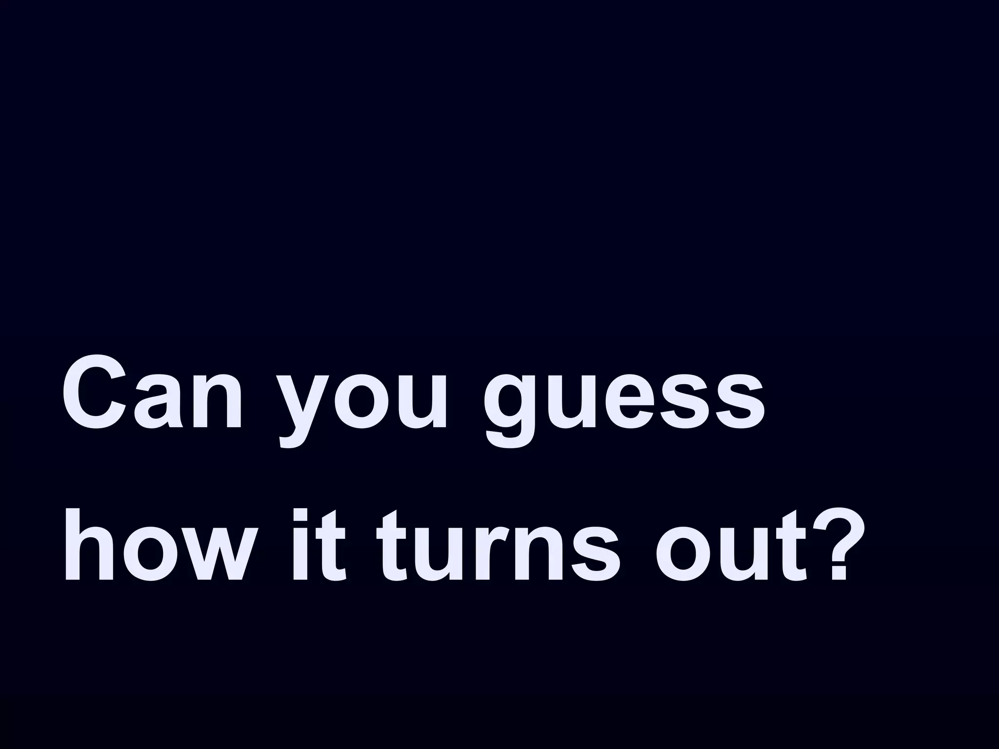 Can you guess
how it turns out?
 